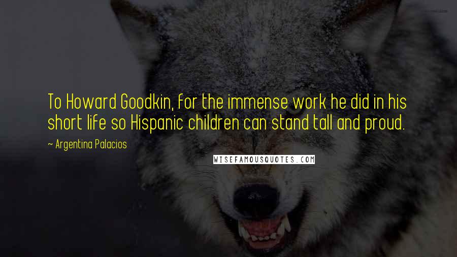 Argentina Palacios Quotes: To Howard Goodkin, for the immense work he did in his short life so Hispanic children can stand tall and proud.