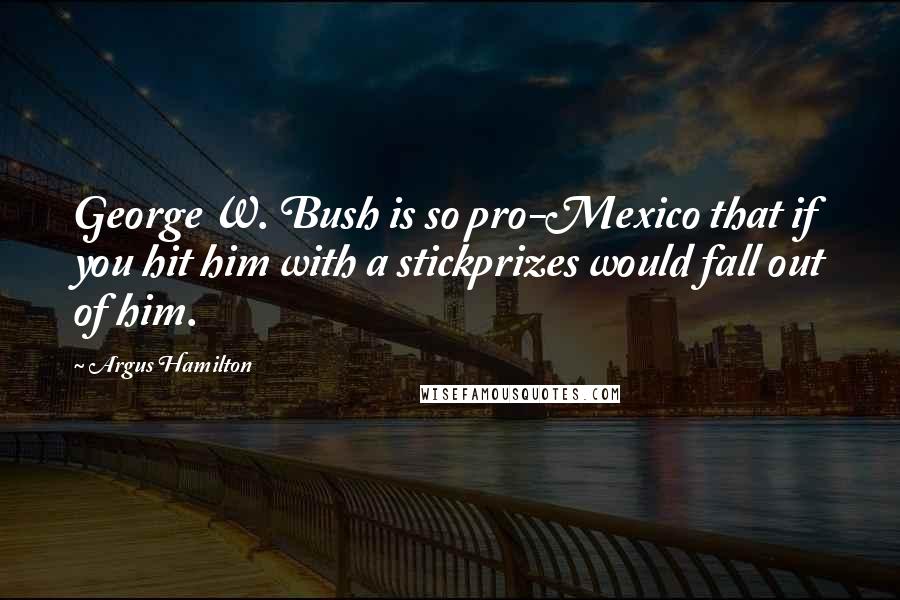 Argus Hamilton Quotes: George W. Bush is so pro-Mexico that if you hit him with a stickprizes would fall out of him.