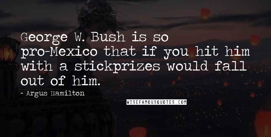 Argus Hamilton Quotes: George W. Bush is so pro-Mexico that if you hit him with a stickprizes would fall out of him.