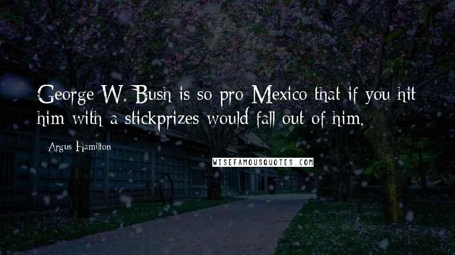 Argus Hamilton Quotes: George W. Bush is so pro-Mexico that if you hit him with a stickprizes would fall out of him.