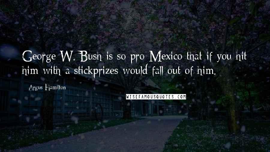 Argus Hamilton Quotes: George W. Bush is so pro-Mexico that if you hit him with a stickprizes would fall out of him.