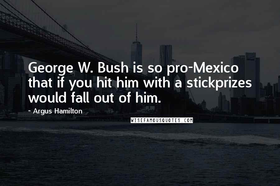 Argus Hamilton Quotes: George W. Bush is so pro-Mexico that if you hit him with a stickprizes would fall out of him.