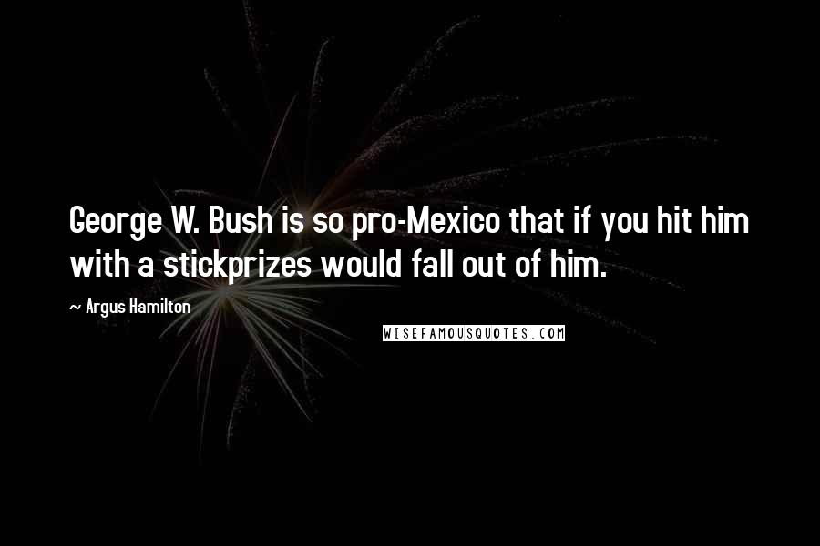 Argus Hamilton Quotes: George W. Bush is so pro-Mexico that if you hit him with a stickprizes would fall out of him.