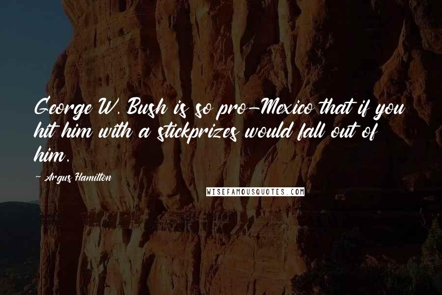 Argus Hamilton Quotes: George W. Bush is so pro-Mexico that if you hit him with a stickprizes would fall out of him.