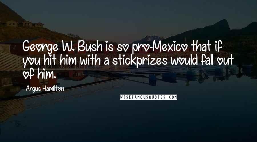 Argus Hamilton Quotes: George W. Bush is so pro-Mexico that if you hit him with a stickprizes would fall out of him.