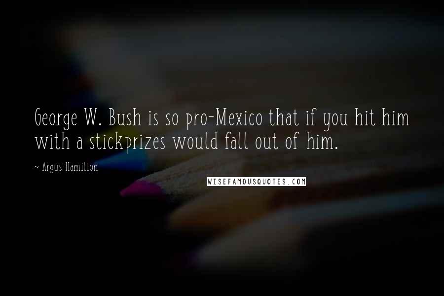 Argus Hamilton Quotes: George W. Bush is so pro-Mexico that if you hit him with a stickprizes would fall out of him.