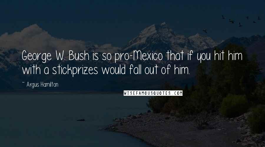 Argus Hamilton Quotes: George W. Bush is so pro-Mexico that if you hit him with a stickprizes would fall out of him.