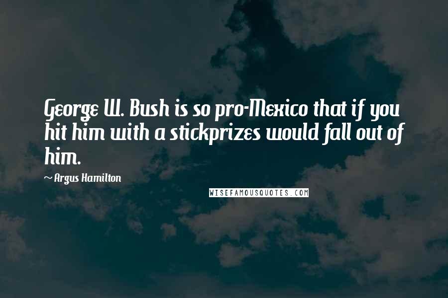 Argus Hamilton Quotes: George W. Bush is so pro-Mexico that if you hit him with a stickprizes would fall out of him.