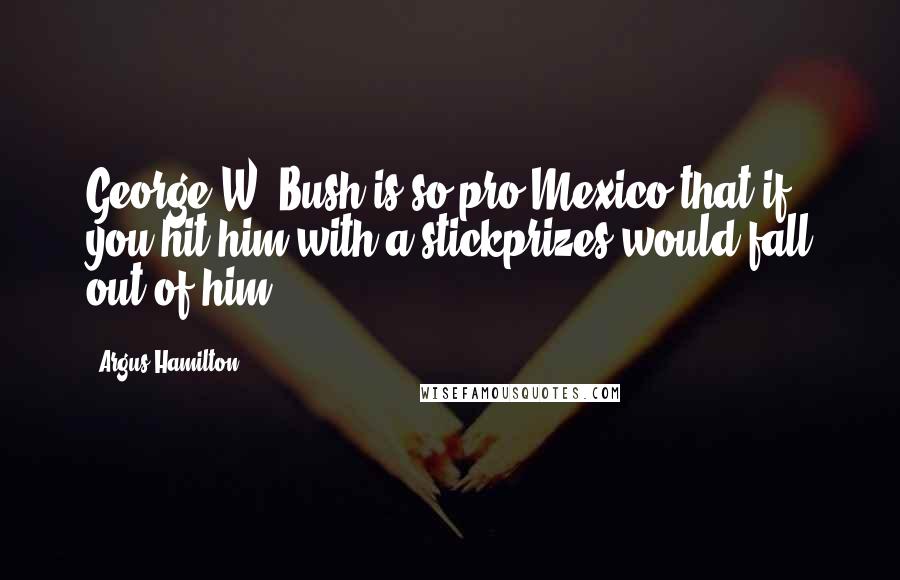 Argus Hamilton Quotes: George W. Bush is so pro-Mexico that if you hit him with a stickprizes would fall out of him.