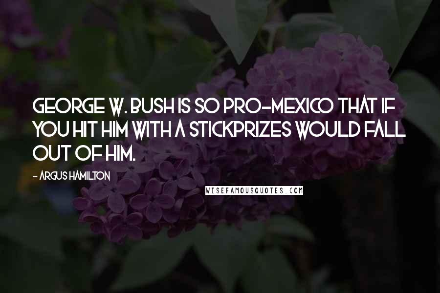 Argus Hamilton Quotes: George W. Bush is so pro-Mexico that if you hit him with a stickprizes would fall out of him.