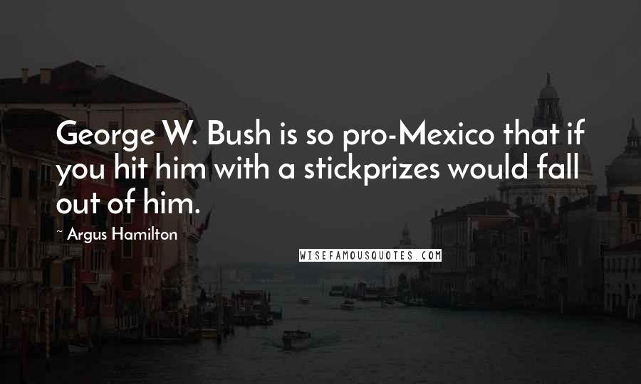 Argus Hamilton Quotes: George W. Bush is so pro-Mexico that if you hit him with a stickprizes would fall out of him.