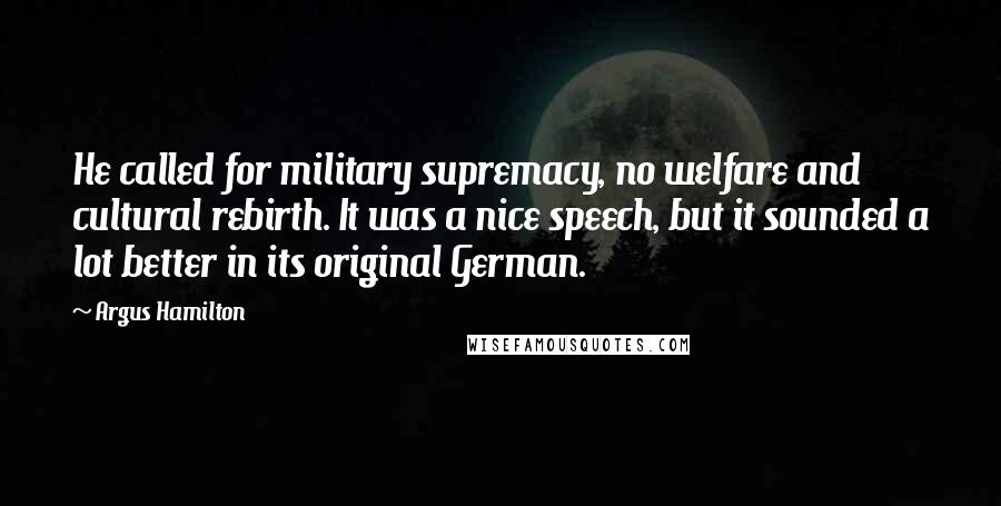Argus Hamilton Quotes: He called for military supremacy, no welfare and cultural rebirth. It was a nice speech, but it sounded a lot better in its original German.