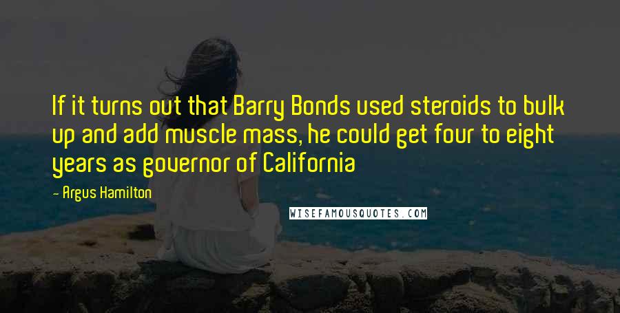 Argus Hamilton Quotes: If it turns out that Barry Bonds used steroids to bulk up and add muscle mass, he could get four to eight years as governor of California