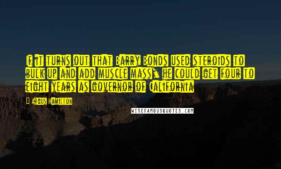 Argus Hamilton Quotes: If it turns out that Barry Bonds used steroids to bulk up and add muscle mass, he could get four to eight years as governor of California