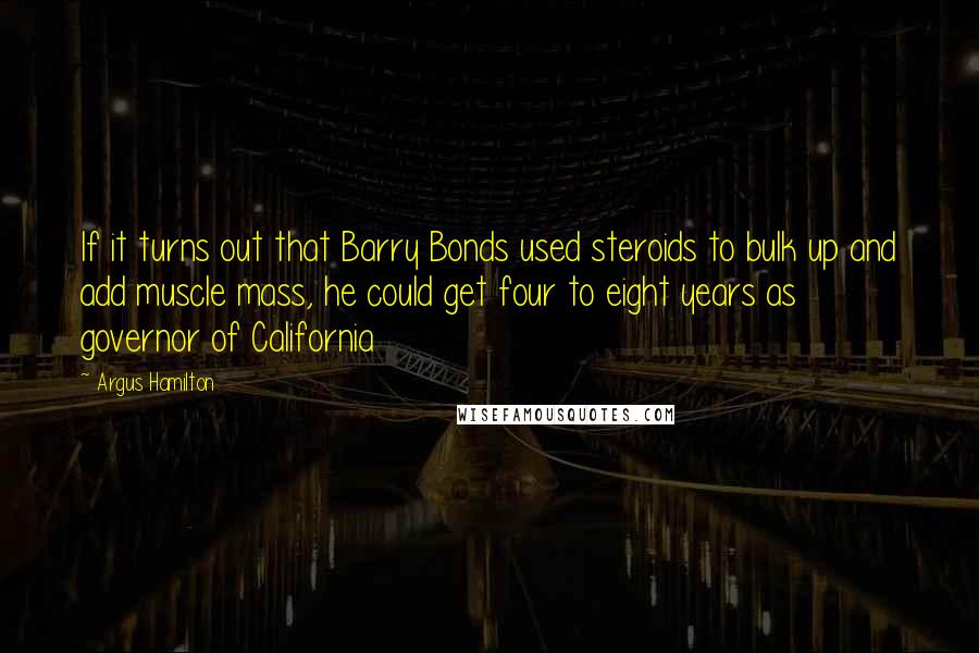 Argus Hamilton Quotes: If it turns out that Barry Bonds used steroids to bulk up and add muscle mass, he could get four to eight years as governor of California