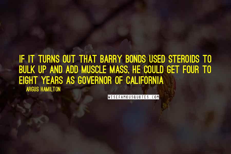 Argus Hamilton Quotes: If it turns out that Barry Bonds used steroids to bulk up and add muscle mass, he could get four to eight years as governor of California