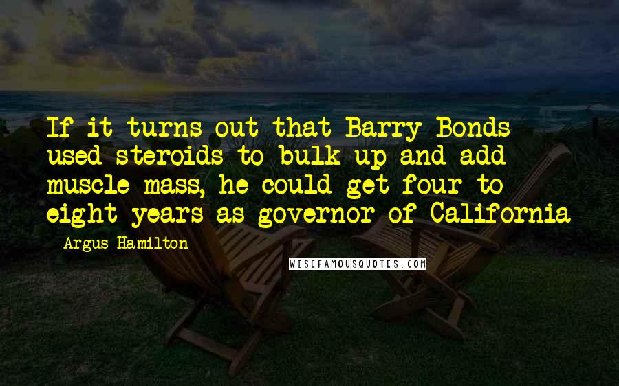 Argus Hamilton Quotes: If it turns out that Barry Bonds used steroids to bulk up and add muscle mass, he could get four to eight years as governor of California