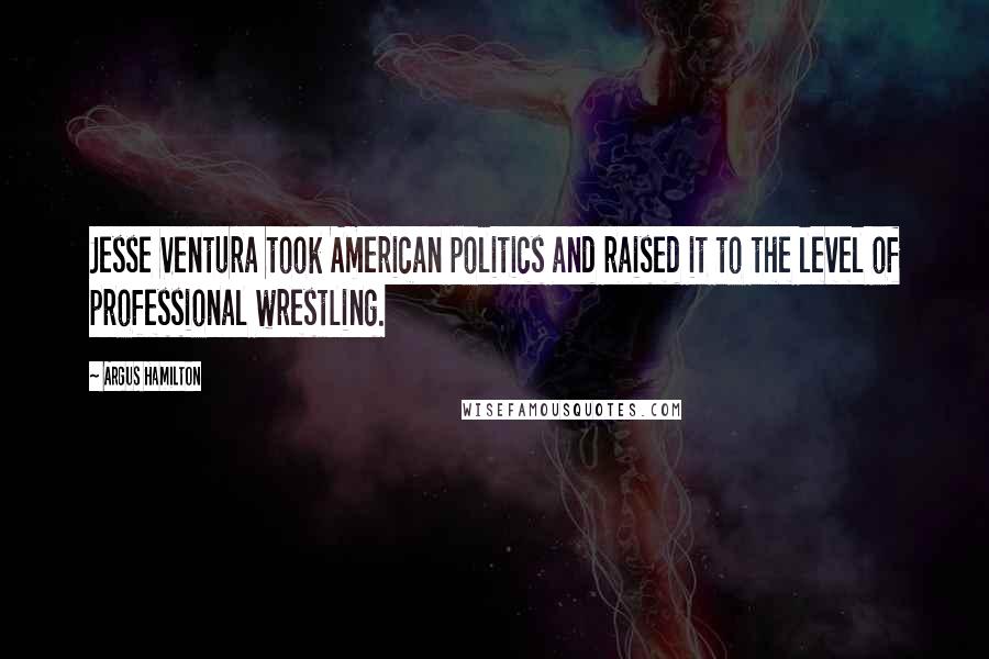 Argus Hamilton Quotes: Jesse Ventura took American politics and raised it to the level of professional wrestling.