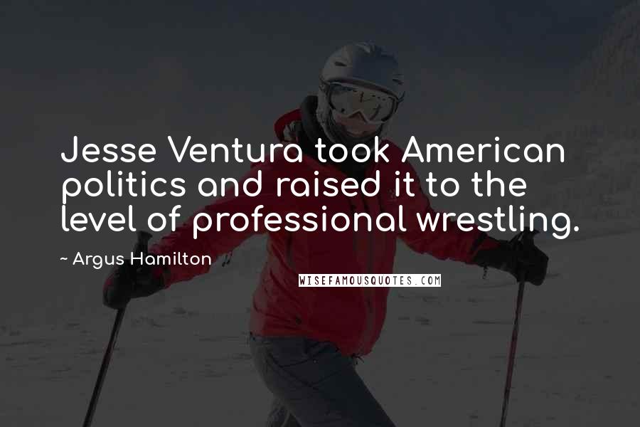 Argus Hamilton Quotes: Jesse Ventura took American politics and raised it to the level of professional wrestling.