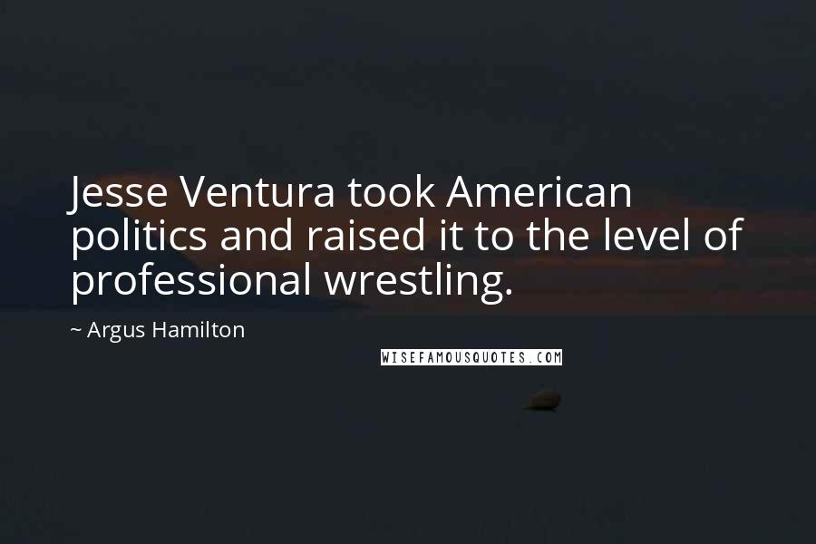 Argus Hamilton Quotes: Jesse Ventura took American politics and raised it to the level of professional wrestling.