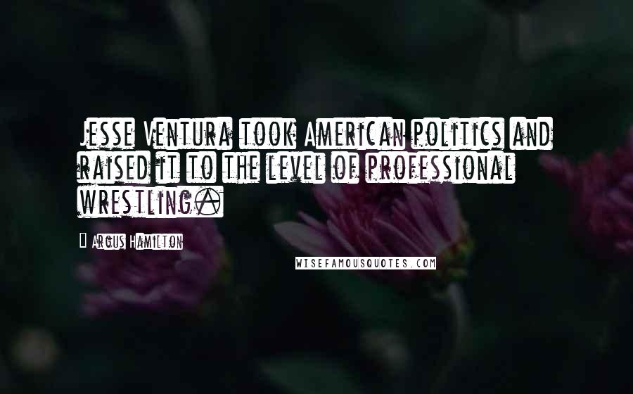 Argus Hamilton Quotes: Jesse Ventura took American politics and raised it to the level of professional wrestling.