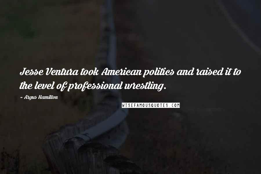 Argus Hamilton Quotes: Jesse Ventura took American politics and raised it to the level of professional wrestling.