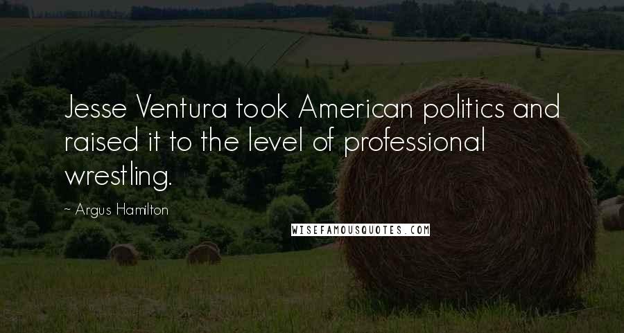 Argus Hamilton Quotes: Jesse Ventura took American politics and raised it to the level of professional wrestling.