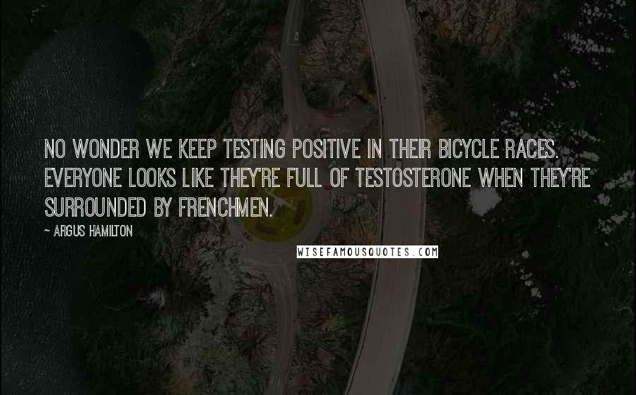 Argus Hamilton Quotes: No wonder we keep testing positive in their bicycle races. Everyone looks like they're full of testosterone when they're surrounded by Frenchmen.