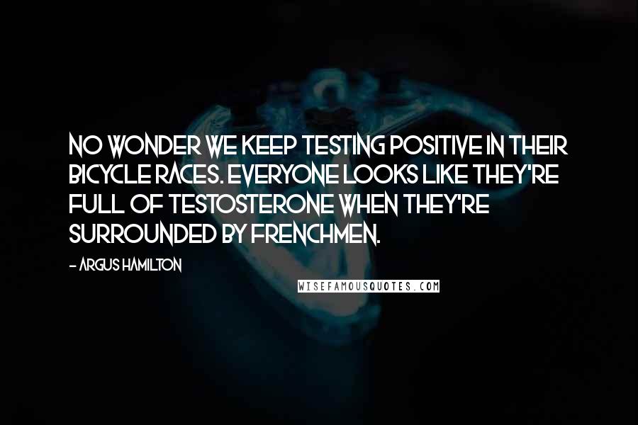 Argus Hamilton Quotes: No wonder we keep testing positive in their bicycle races. Everyone looks like they're full of testosterone when they're surrounded by Frenchmen.