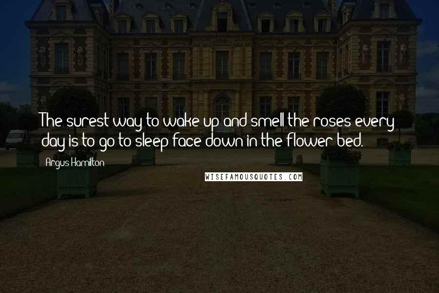 Argus Hamilton Quotes: The surest way to wake up and smell the roses every day is to go to sleep face down in the flower bed.