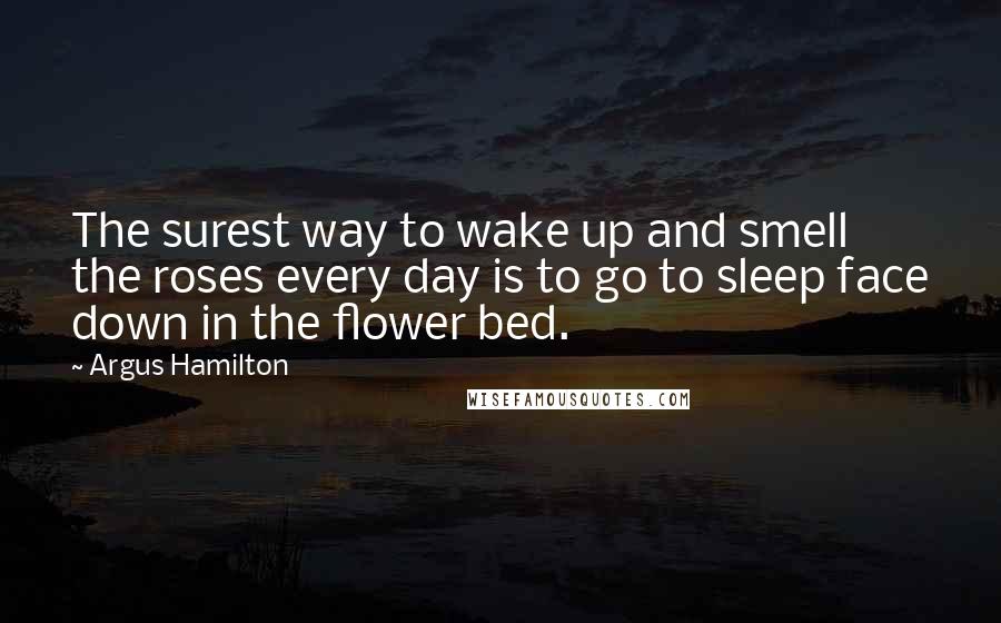 Argus Hamilton Quotes: The surest way to wake up and smell the roses every day is to go to sleep face down in the flower bed.