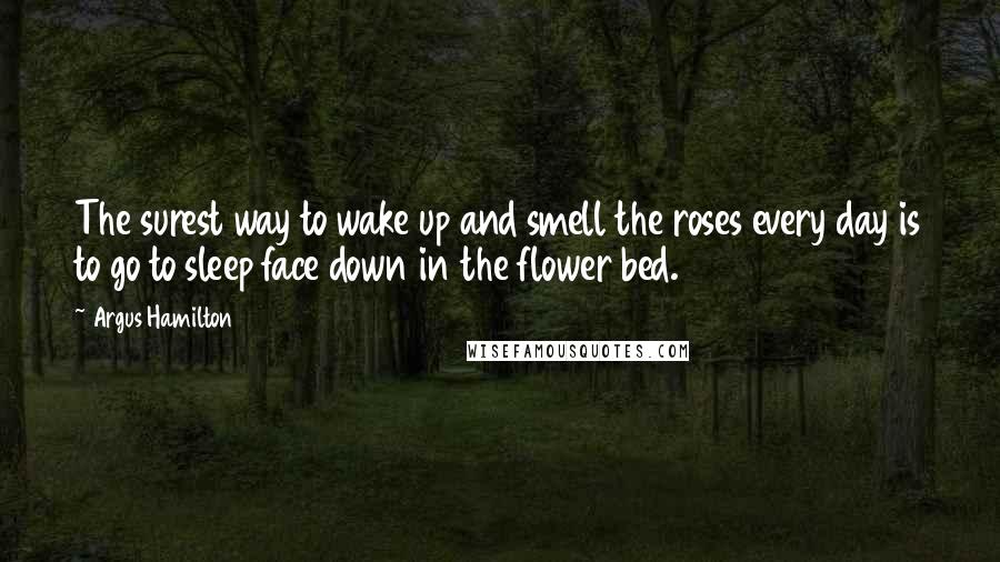 Argus Hamilton Quotes: The surest way to wake up and smell the roses every day is to go to sleep face down in the flower bed.