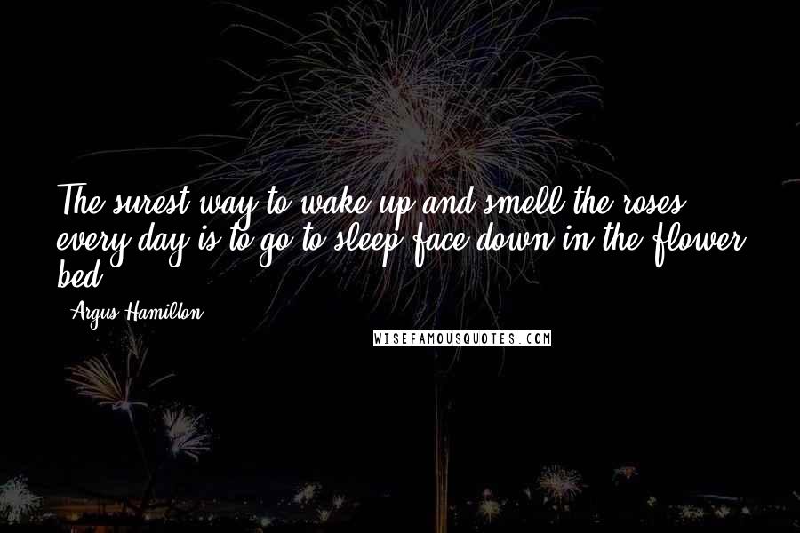 Argus Hamilton Quotes: The surest way to wake up and smell the roses every day is to go to sleep face down in the flower bed.