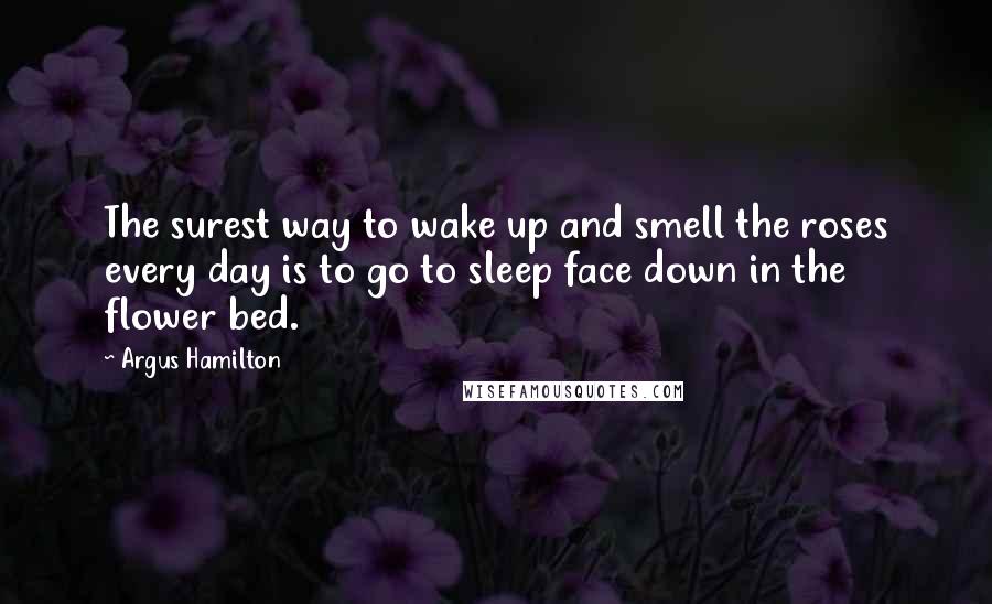 Argus Hamilton Quotes: The surest way to wake up and smell the roses every day is to go to sleep face down in the flower bed.