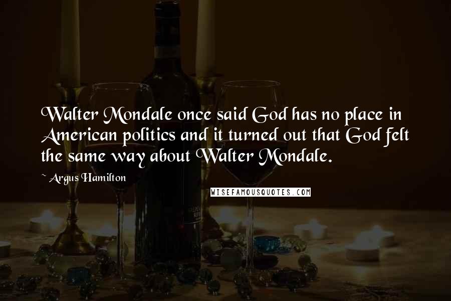 Argus Hamilton Quotes: Walter Mondale once said God has no place in American politics and it turned out that God felt the same way about Walter Mondale.