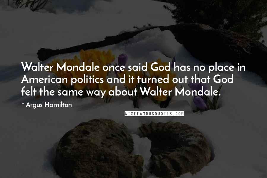 Argus Hamilton Quotes: Walter Mondale once said God has no place in American politics and it turned out that God felt the same way about Walter Mondale.