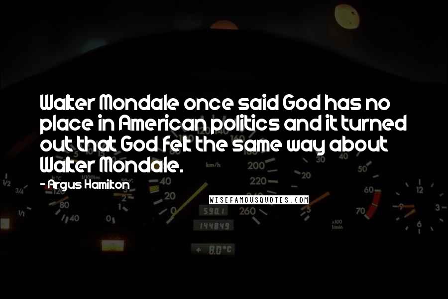 Argus Hamilton Quotes: Walter Mondale once said God has no place in American politics and it turned out that God felt the same way about Walter Mondale.