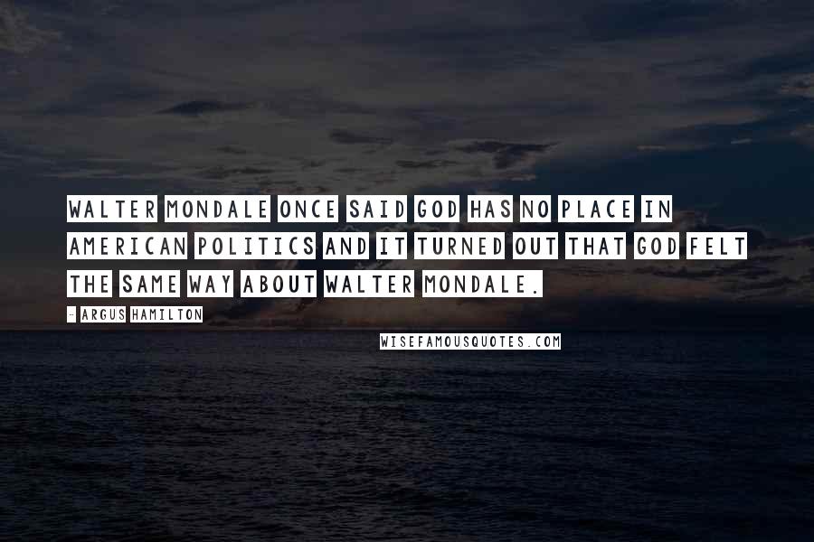 Argus Hamilton Quotes: Walter Mondale once said God has no place in American politics and it turned out that God felt the same way about Walter Mondale.