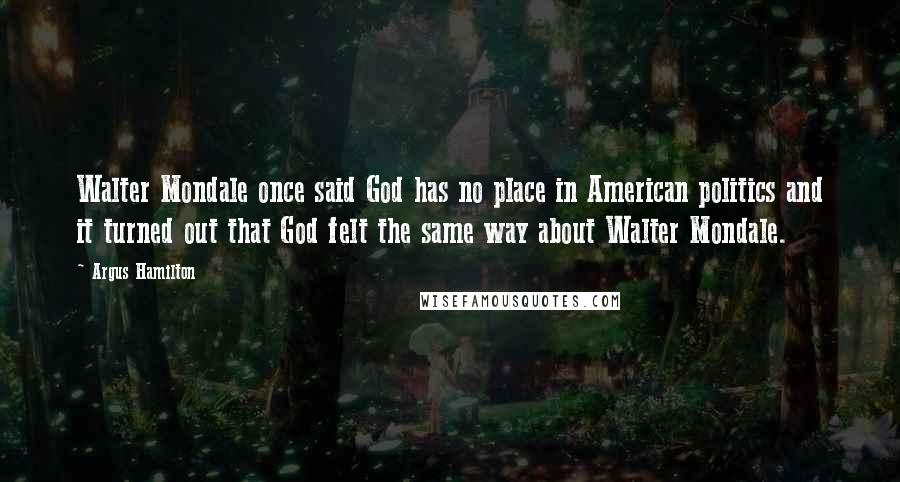 Argus Hamilton Quotes: Walter Mondale once said God has no place in American politics and it turned out that God felt the same way about Walter Mondale.