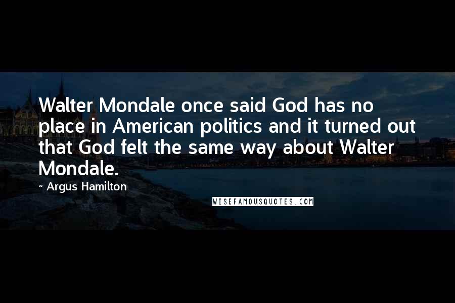 Argus Hamilton Quotes: Walter Mondale once said God has no place in American politics and it turned out that God felt the same way about Walter Mondale.