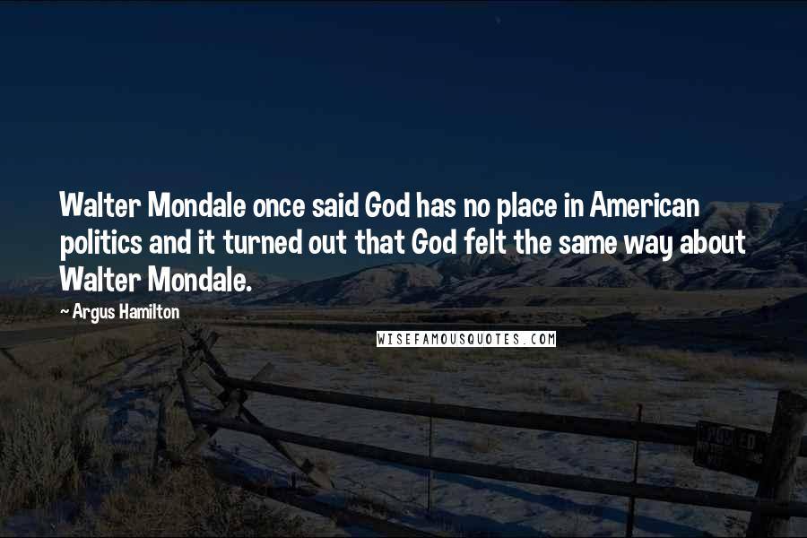 Argus Hamilton Quotes: Walter Mondale once said God has no place in American politics and it turned out that God felt the same way about Walter Mondale.