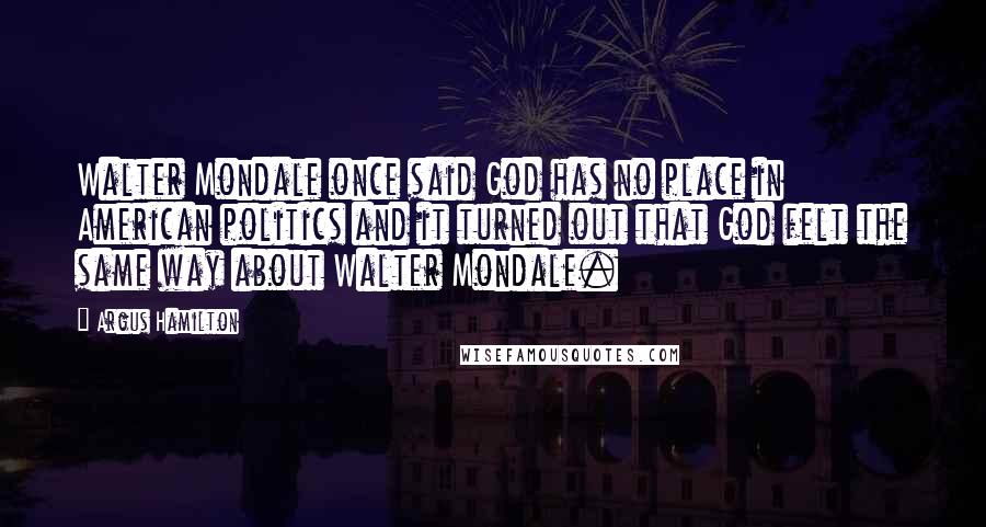 Argus Hamilton Quotes: Walter Mondale once said God has no place in American politics and it turned out that God felt the same way about Walter Mondale.