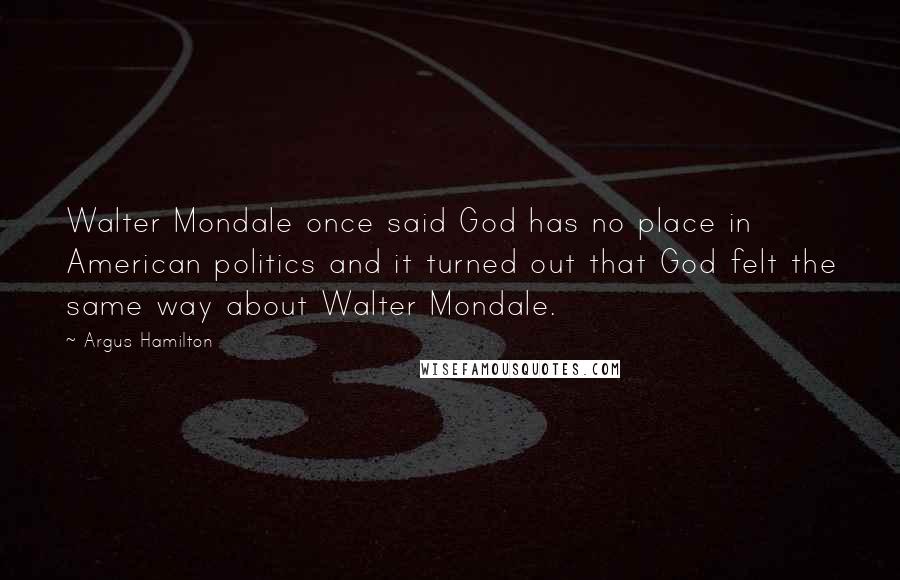 Argus Hamilton Quotes: Walter Mondale once said God has no place in American politics and it turned out that God felt the same way about Walter Mondale.