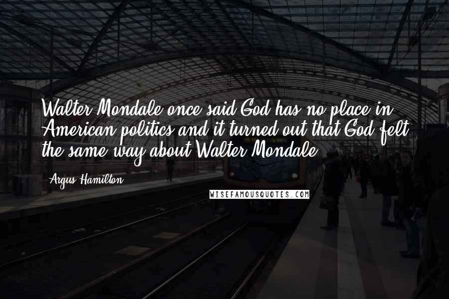 Argus Hamilton Quotes: Walter Mondale once said God has no place in American politics and it turned out that God felt the same way about Walter Mondale.