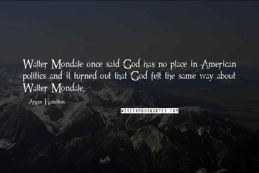 Argus Hamilton Quotes: Walter Mondale once said God has no place in American politics and it turned out that God felt the same way about Walter Mondale.