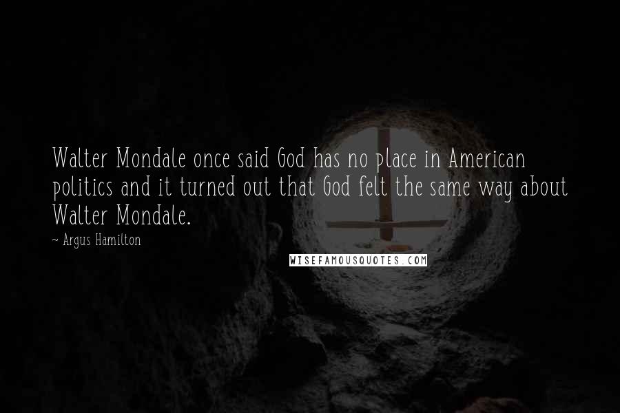 Argus Hamilton Quotes: Walter Mondale once said God has no place in American politics and it turned out that God felt the same way about Walter Mondale.