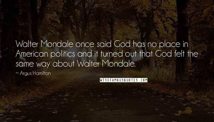 Argus Hamilton Quotes: Walter Mondale once said God has no place in American politics and it turned out that God felt the same way about Walter Mondale.