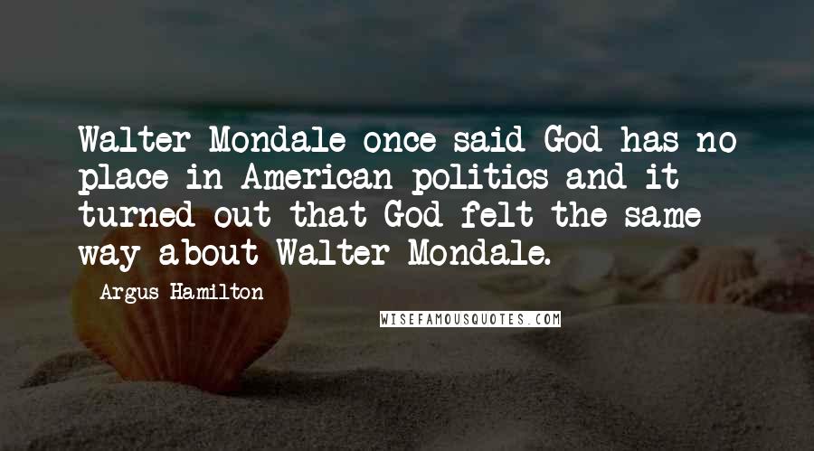 Argus Hamilton Quotes: Walter Mondale once said God has no place in American politics and it turned out that God felt the same way about Walter Mondale.