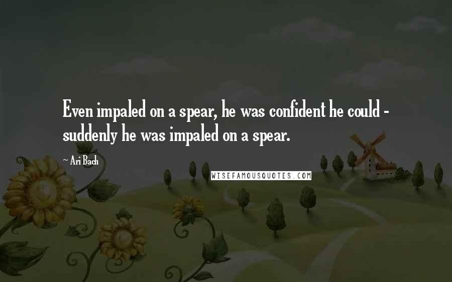 Ari Bach Quotes: Even impaled on a spear, he was confident he could - suddenly he was impaled on a spear.