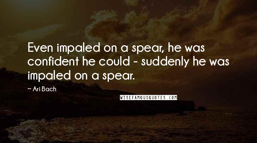 Ari Bach Quotes: Even impaled on a spear, he was confident he could - suddenly he was impaled on a spear.